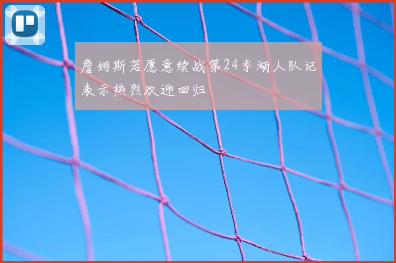 詹姆斯若愿意续战第24季湖人队记表示热烈欢迎回归