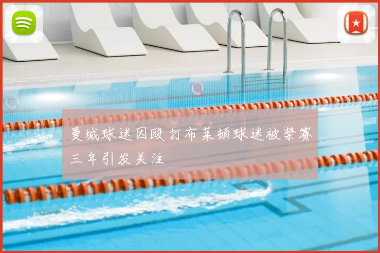 曼城球迷因殴打布莱顿球迷被禁赛三年引发关注