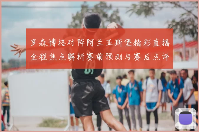 罗森博格对阵阿兰亚斯堡精彩直播全程焦点解析赛前预测与赛后点评