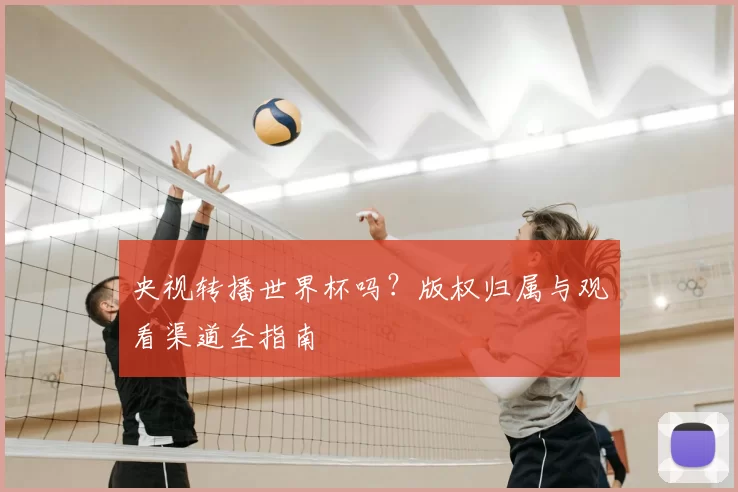 央视转播世界杯吗?版权归属与观看渠道全指南