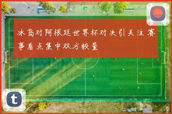 冰岛对阿根廷世界杯对决引关注 赛事看点集中双方较量