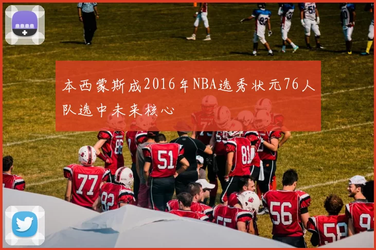 本西蒙斯成2016年NBA选秀状元76人队选中未来核心