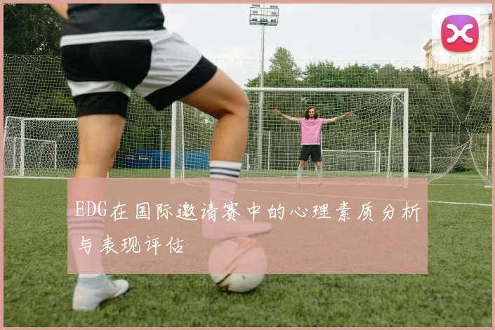 EDG在国际邀请赛中的心理素质分析与表现评估