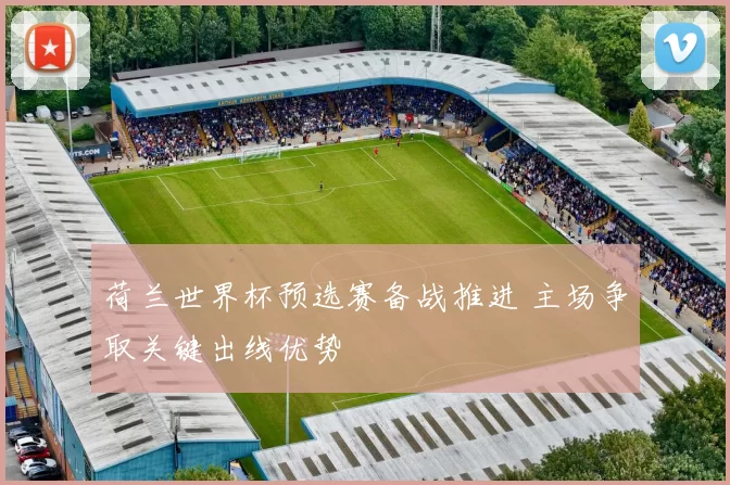 荷兰世界杯预选赛备战推进 主场争取关键出线优势