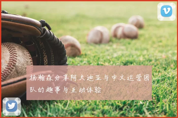 杨瀚森分享阿夫迪亚与中文运营团队的趣事与互动体验