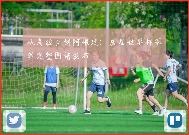 从乌拉圭到阿根廷:历届世界杯冠军完整图谱发布