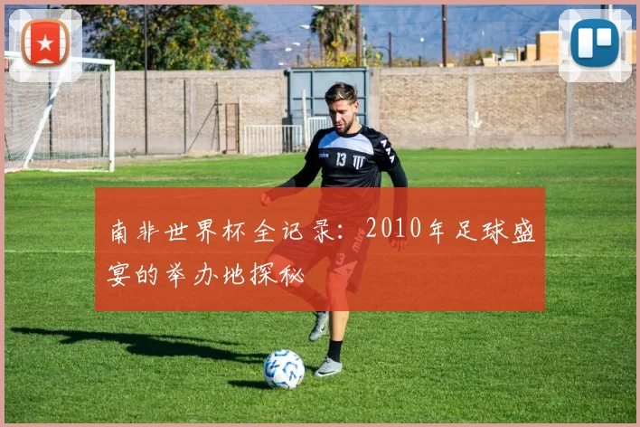 南非世界杯全记录：2010年足球盛宴的举办地探秘