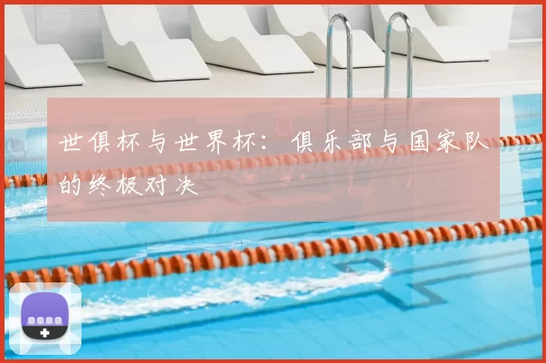 世俱杯与世界杯：俱乐部与国家队的终极对决