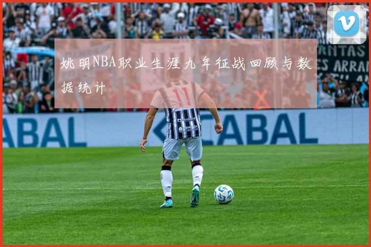 姚明NBA职业生涯九年征战回顾与数据统计