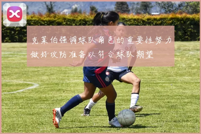 克莱伯强调球队角色的重要性努力做好攻防准备以符合球队期望
