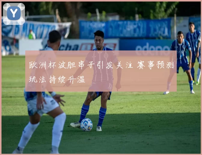 欧洲杯波胆串子引发关注 赛事预测玩法持续升温