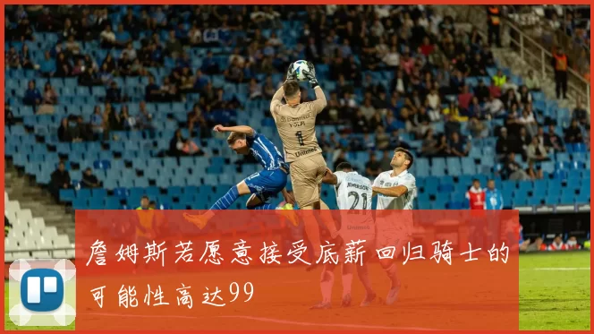 詹姆斯若愿意接受底薪回归骑士的可能性高达99
