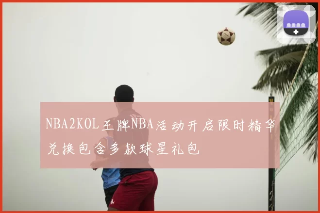 NBA2KOL王牌NBA活动开启限时精华兑换包含多款球星礼包