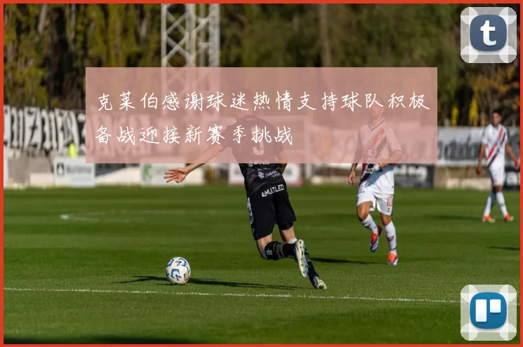 克莱伯感谢球迷热情支持球队积极备战迎接新赛季挑战
