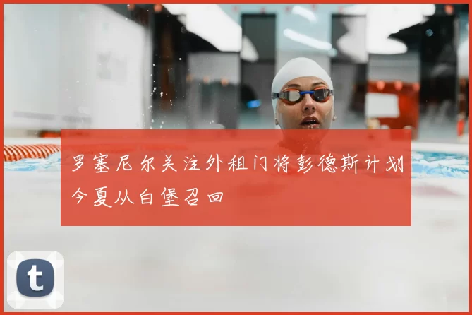 罗塞尼尔关注外租门将彭德斯计划今夏从白堡召回
