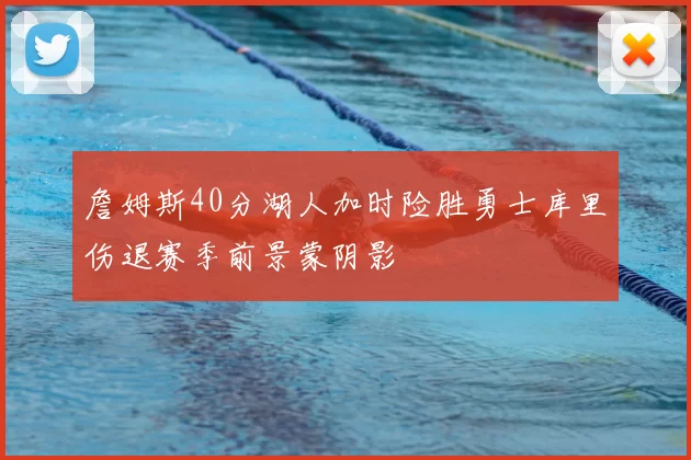 詹姆斯40分湖人加时险胜勇士库里伤退赛季前景蒙阴影
