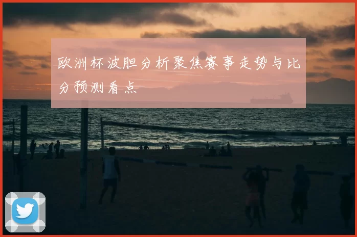 欧洲杯波胆分析聚焦赛事走势与比分预测看点