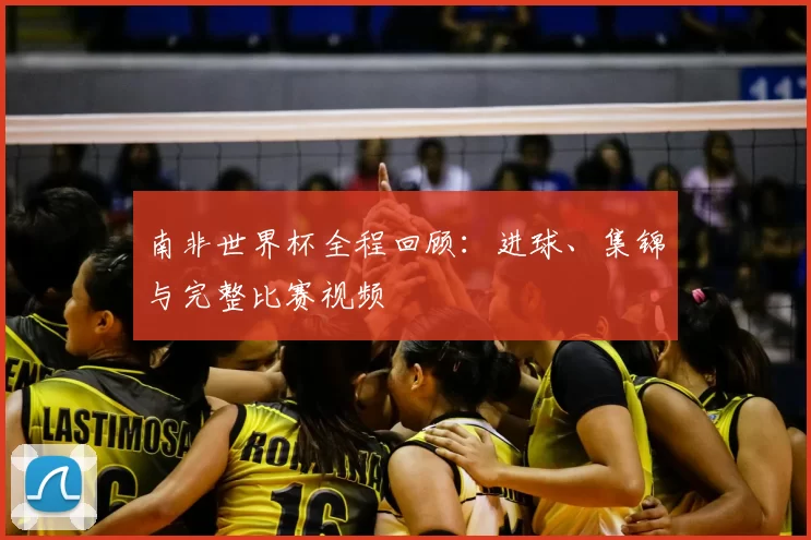 南非世界杯全程回顾:进球、集锦与完整比赛视频
