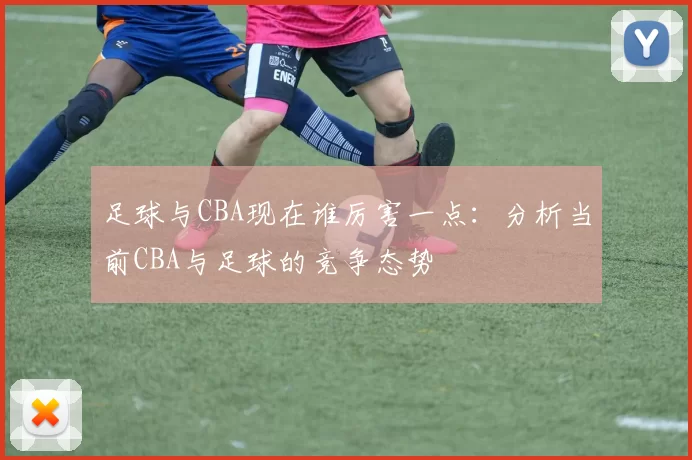 足球与CBA现在谁厉害一点:分析当前CBA与足球的竞争态势