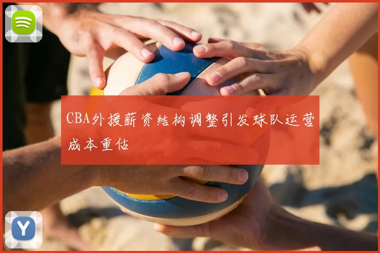 CBA外援薪资结构调整引发球队运营成本重估