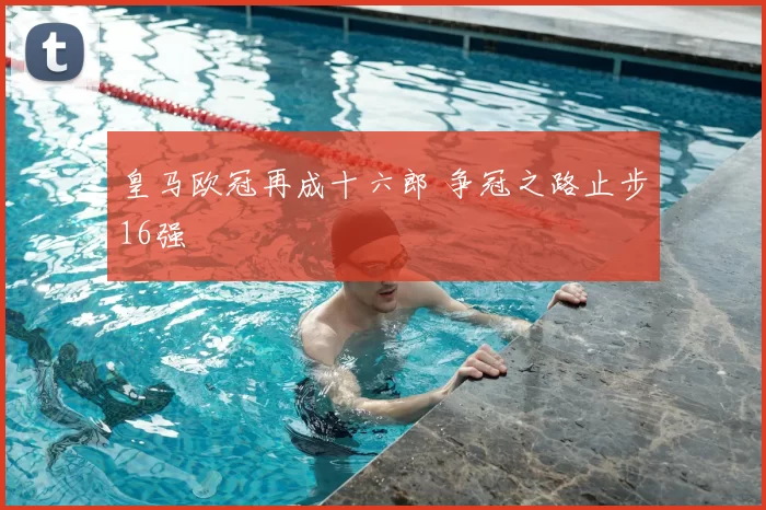皇马欧冠再成十六郎 争冠之路止步16强