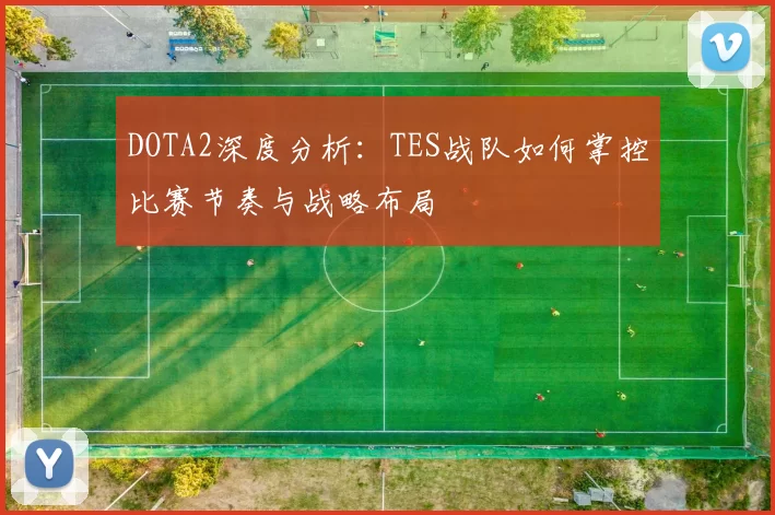 DOTA2深度分析：TES战队如何掌控比赛节奏与战略布局