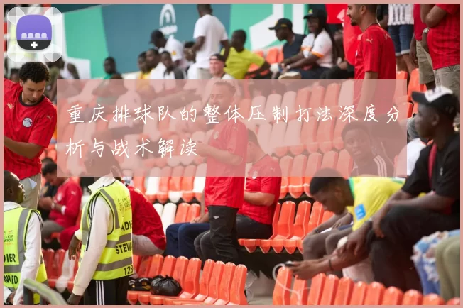 重庆排球队的整体压制打法深度分析与战术解读