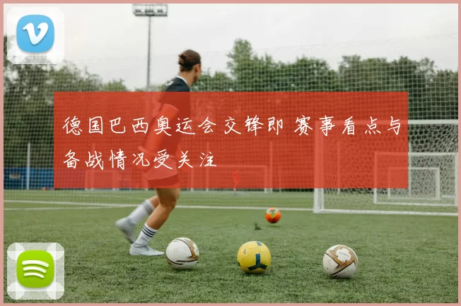 德国巴西奥运会交锋即 赛事看点与备战情况受关注
