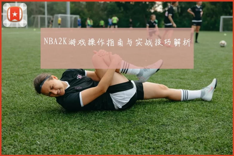 NBA2K游戏操作指南与实战技巧解析