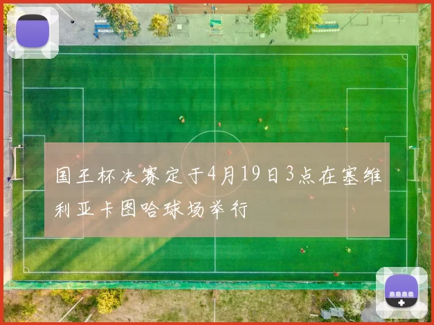 国王杯决赛定于4月19日3点在塞维利亚卡图哈球场举行