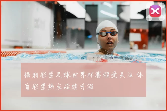 福利彩票足球世界杯赛程受关注 体育彩票热点延续升温