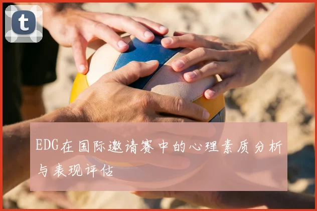 EDG在国际邀请赛中的心理素质分析与表现评估