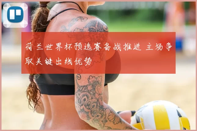荷兰世界杯预选赛备战推进 主场争取关键出线优势
