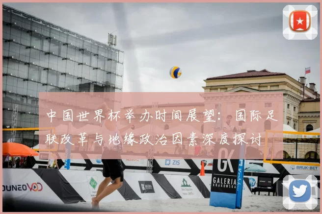 中国世界杯举办时间展望:国际足联改革与地缘政治因素深度探讨