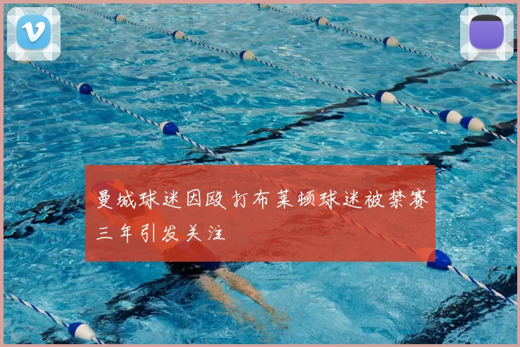 曼城球迷因殴打布莱顿球迷被禁赛三年引发关注