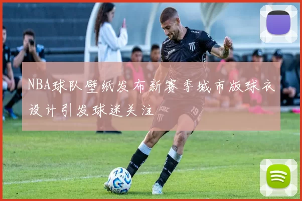 NBA球队壁纸发布新赛季城市版球衣设计引发球迷关注