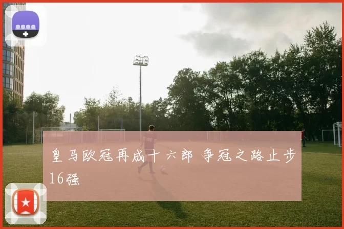 皇马欧冠再成十六郎 争冠之路止步16强