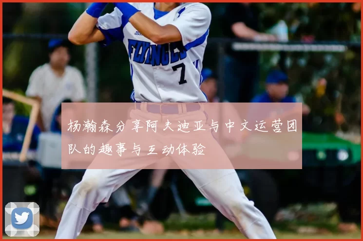 杨瀚森分享阿夫迪亚与中文运营团队的趣事与互动体验