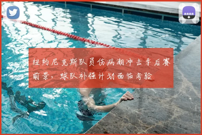 纽约尼克斯队员伤病潮冲击季后赛前景，球队补强计划面临考验
