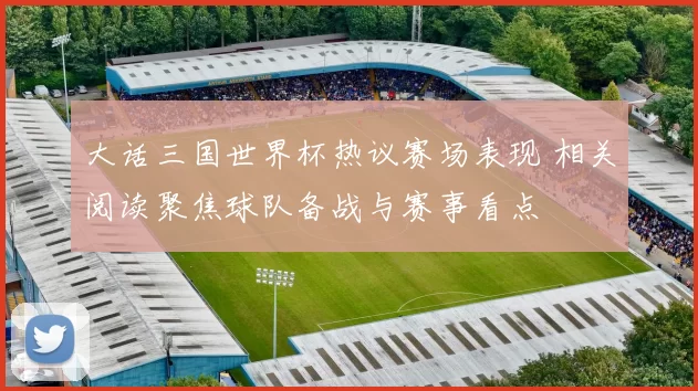 大话三国世界杯热议赛场表现 相关阅读聚焦球队备战与赛事看点
