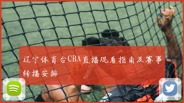 辽宁体育台CBA直播观看指南及赛事转播安排