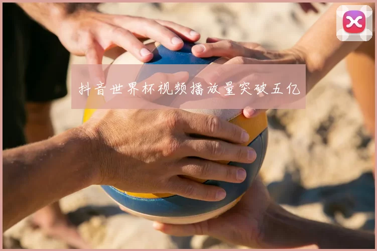抖音世界杯视频播放量突破五亿