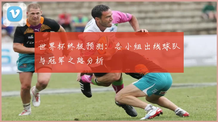 世界杯终极预测:各小组出线球队与冠军之路分析