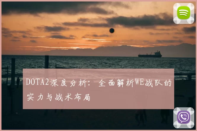 DOTA2深度分析：全面解析WE战队的实力与战术布局