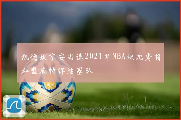 凯德坎宁安当选2021年NBA状元秀将加盟底特律活塞队