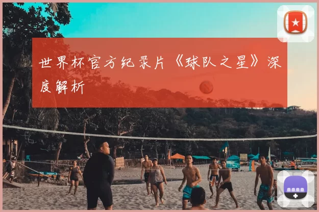 世界杯官方纪录片《球队之星》深度解析
