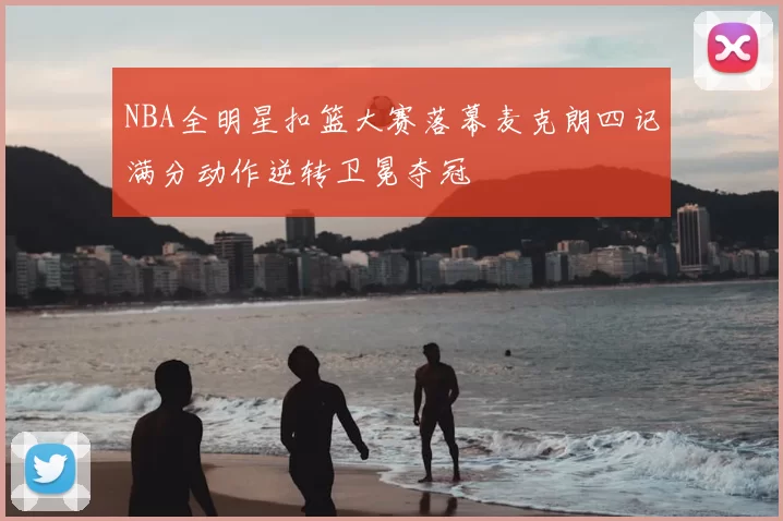 NBA全明星扣篮大赛落幕麦克朗四记满分动作逆转卫冕夺冠