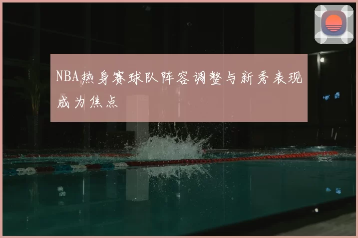 NBA热身赛球队阵容调整与新秀表现成为焦点