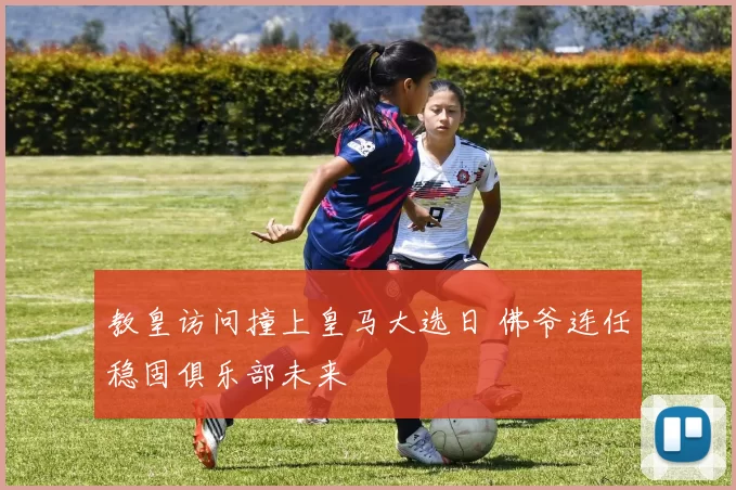 教皇访问撞上皇马大选日 佛爷连任稳固俱乐部未来