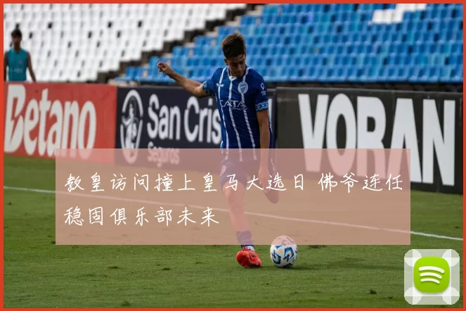 教皇访问撞上皇马大选日 佛爷连任稳固俱乐部未来